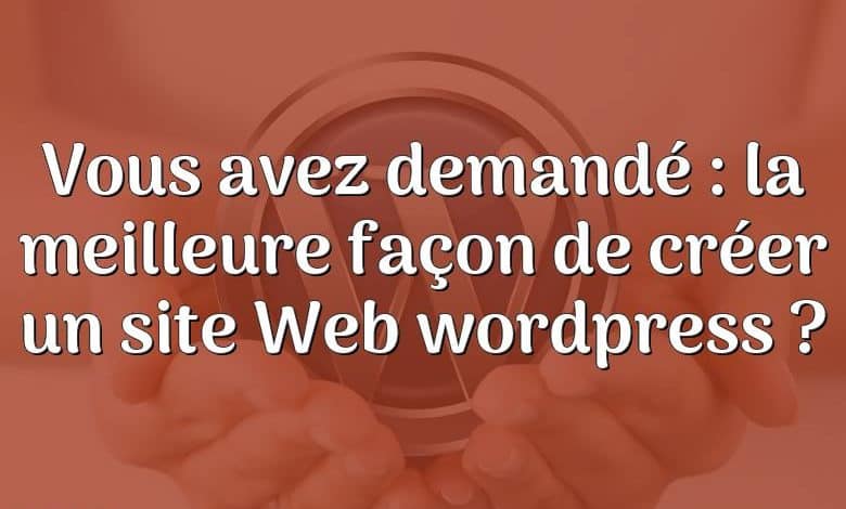 Vous avez demandé : la meilleure façon de créer un site Web wordpress ?